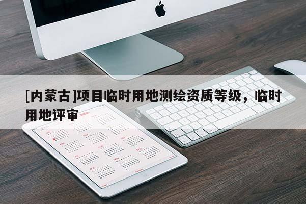 [內蒙古]項目臨時用地測繪資質等級，臨時用地評審