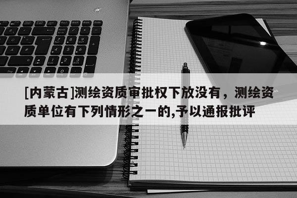 [內(nèi)蒙古]測(cè)繪資質(zhì)審批權(quán)下放沒(méi)有，測(cè)繪資質(zhì)單位有下列情形之一的,予以通報(bào)批評(píng)