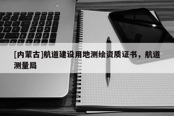 [內蒙古]航道建設用地測繪資質證書，航道測量局