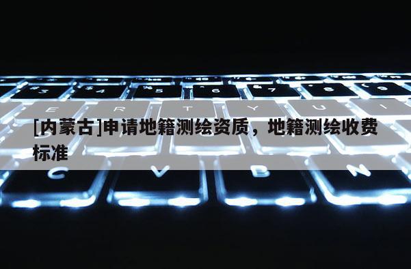 [內蒙古]申請地籍測繪資質，地籍測繪收費標準