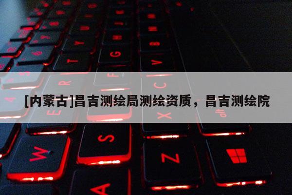 [內蒙古]昌吉測繪局測繪資質，昌吉測繪院