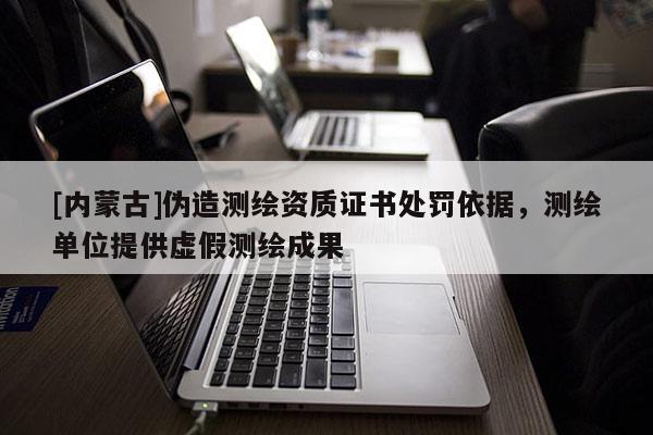 [內蒙古]偽造測繪資質證書處罰依據，測繪單位提供虛假測繪成果