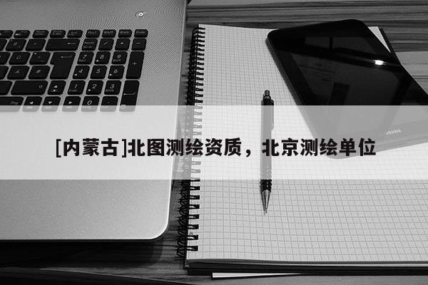 [內蒙古]北圖測繪資質，北京測繪單位