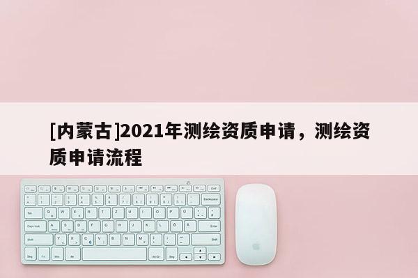 [內蒙古]2021年測繪資質申請，測繪資質申請流程