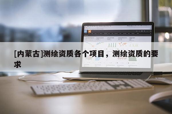 [內蒙古]測繪資質各個項目，測繪資質的要求