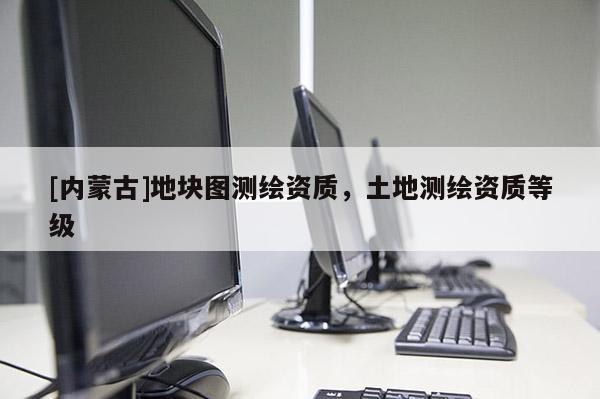 [內蒙古]地塊圖測繪資質，土地測繪資質等級