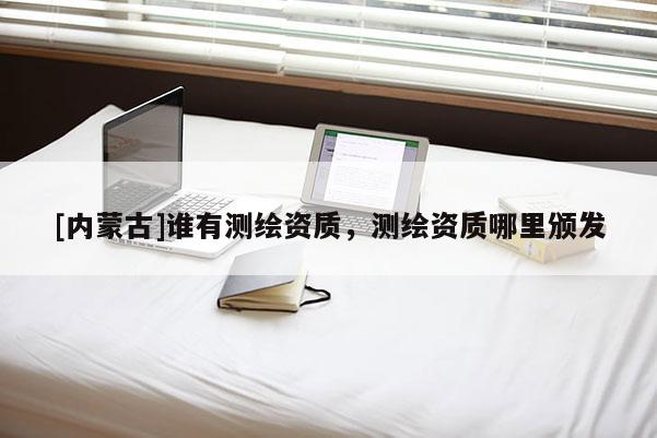 [內蒙古]誰有測繪資質，測繪資質哪里頒發
