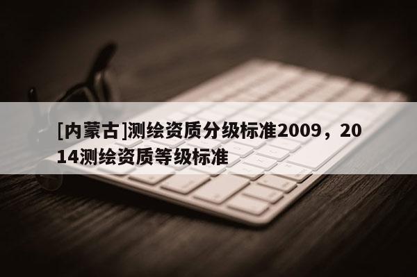 [內(nèi)蒙古]測(cè)繪資質(zhì)分級(jí)標(biāo)準(zhǔn)2009，2014測(cè)繪資質(zhì)等級(jí)標(biāo)準(zhǔn)