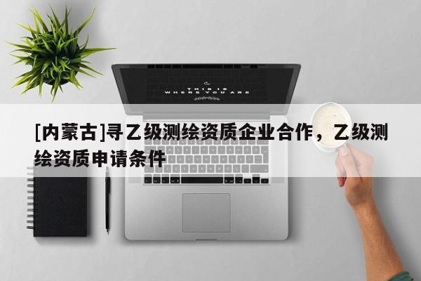 [內蒙古]尋乙級測繪資質企業合作，乙級測繪資質申請條件