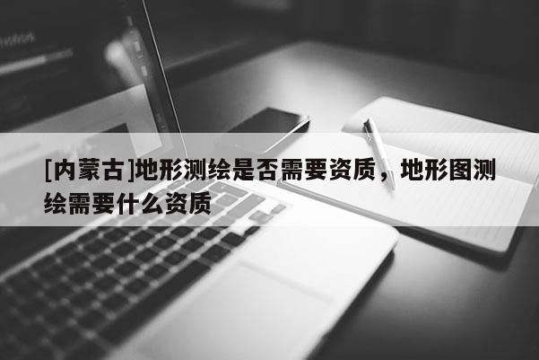 [內蒙古]地形測繪是否需要資質，地形圖測繪需要什么資質