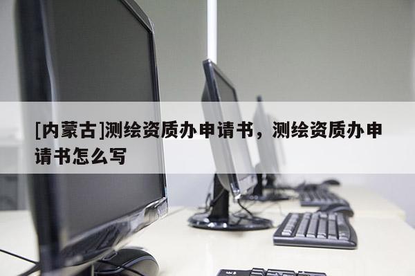 [內蒙古]測繪資質辦申請書，測繪資質辦申請書怎么寫