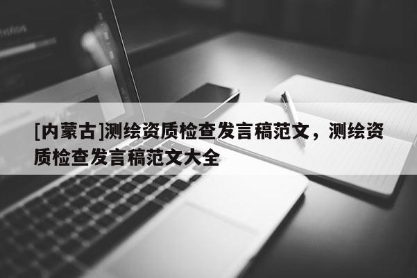 [內蒙古]測繪資質檢查發言稿范文，測繪資質檢查發言稿范文大全