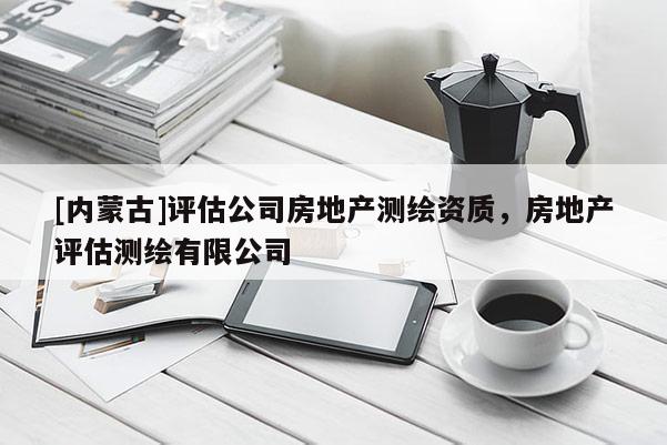 [內(nèi)蒙古]評估公司房地產(chǎn)測繪資質(zhì)，房地產(chǎn)評估測繪有限公司