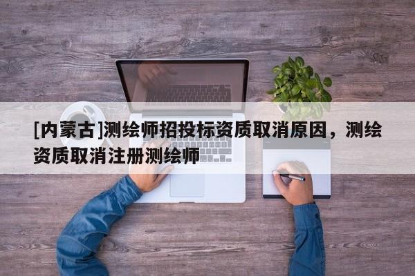 [內(nèi)蒙古]測繪師招投標(biāo)資質(zhì)取消原因，測繪資質(zhì)取消注冊測繪師