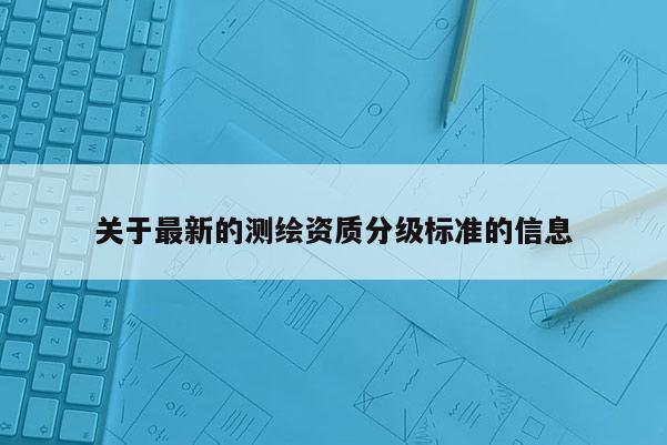 關于最新的測繪資質分級標準的信息