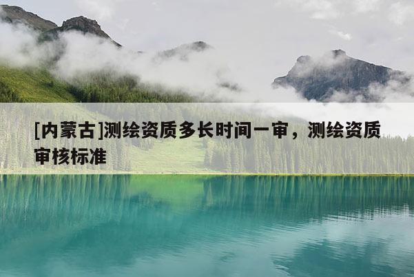 [內蒙古]測繪資質多長時間一審，測繪資質審核標準