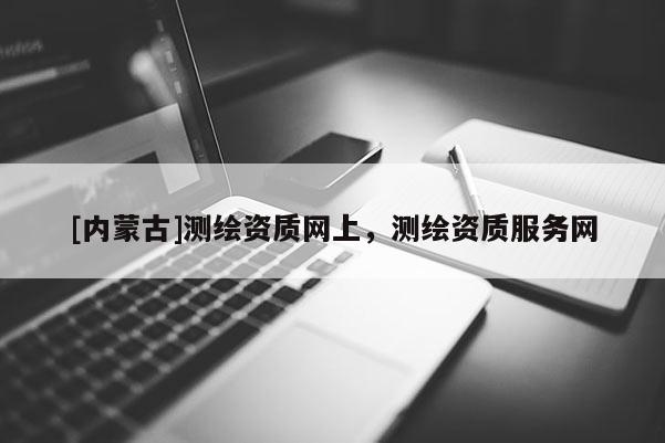 [內蒙古]測繪資質網上，測繪資質服務網