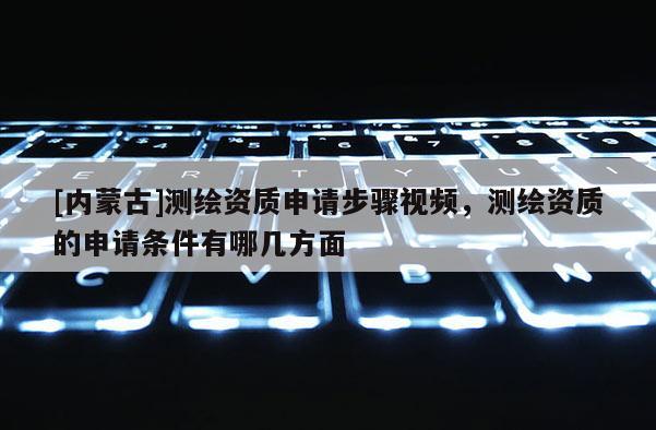 [內蒙古]測繪資質申請步驟視頻，測繪資質的申請條件有哪幾方面