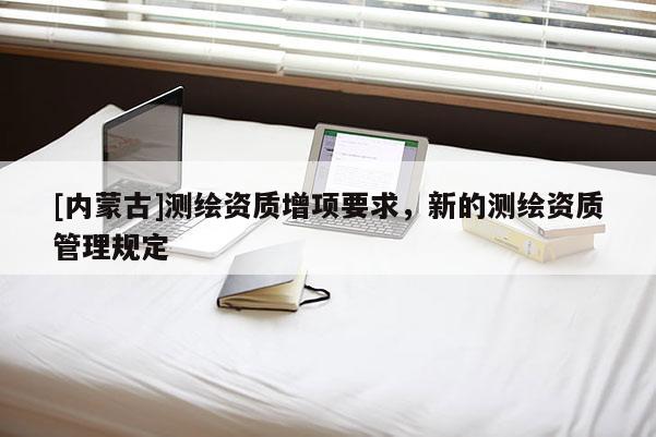 [內蒙古]測繪資質增項要求，新的測繪資質管理規定