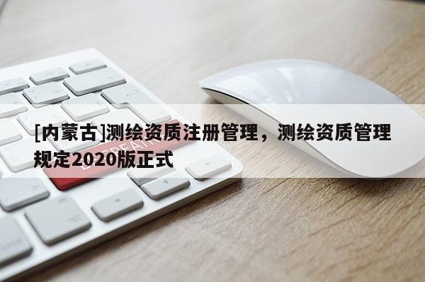 [內蒙古]測繪資質注冊管理，測繪資質管理規定2020版正式