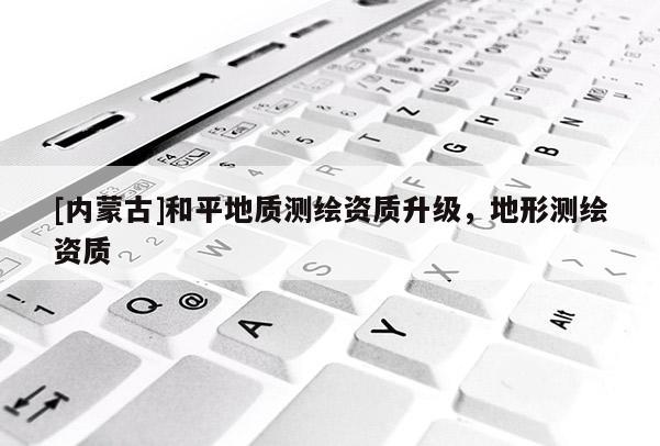 [內蒙古]和平地質測繪資質升級，地形測繪資質