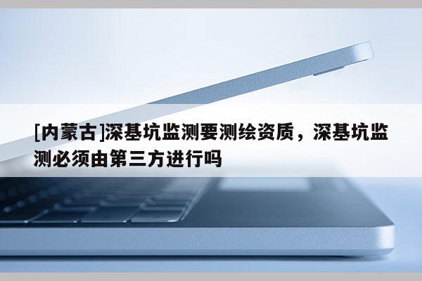 [內(nèi)蒙古]深基坑監(jiān)測要測繪資質(zhì)，深基坑監(jiān)測必須由第三方進行嗎