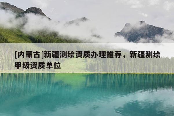 [內(nèi)蒙古]新疆測(cè)繪資質(zhì)辦理推薦，新疆測(cè)繪甲級(jí)資質(zhì)單位