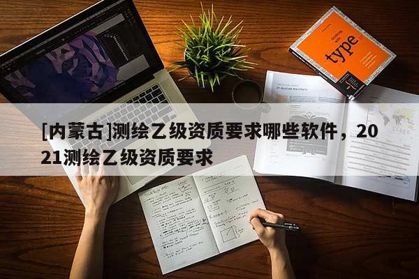 [內蒙古]測繪乙級資質要求哪些軟件，2021測繪乙級資質要求