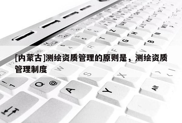 [內蒙古]測繪資質管理的原則是，測繪資質管理制度