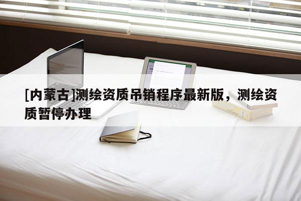[內蒙古]測繪資質吊銷程序最新版，測繪資質暫停辦理