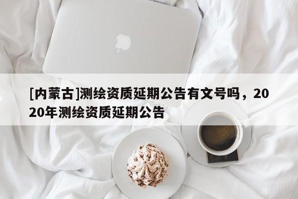 [內蒙古]測繪資質延期公告有文號嗎，2020年測繪資質延期公告
