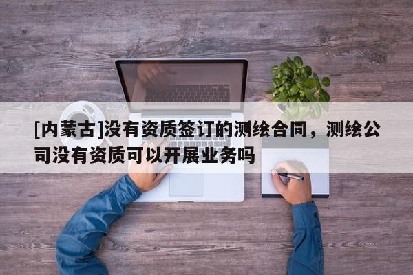 [內蒙古]沒有資質簽訂的測繪合同，測繪公司沒有資質可以開展業務嗎