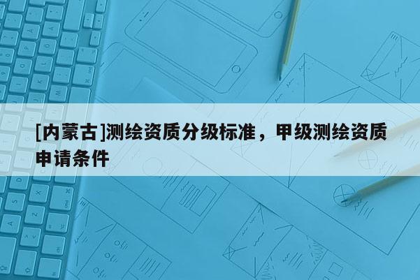 [內蒙古]測繪資質分級標準，甲級測繪資質申請條件