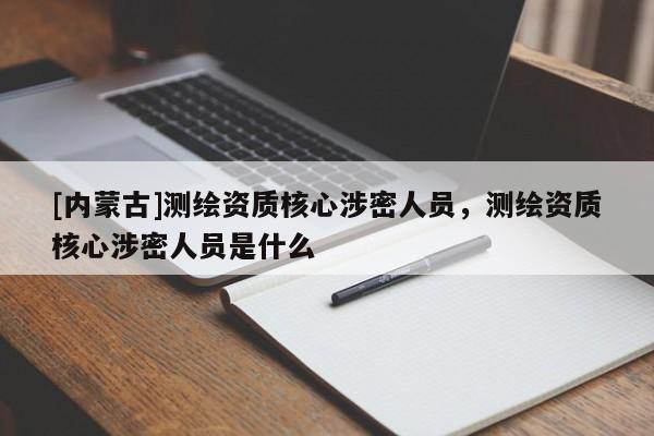 [內蒙古]測繪資質核心涉密人員，測繪資質核心涉密人員是什么