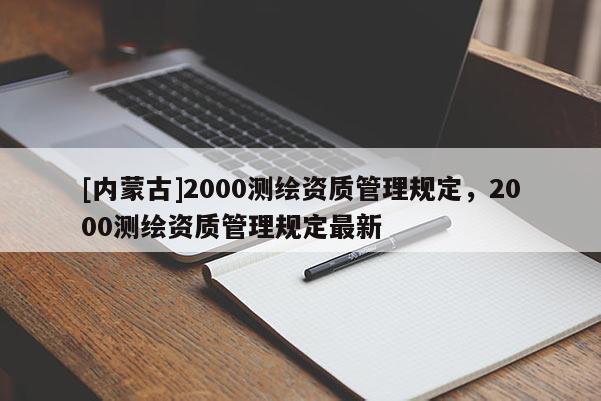 [內(nèi)蒙古]2000測(cè)繪資質(zhì)管理規(guī)定，2000測(cè)繪資質(zhì)管理規(guī)定最新
