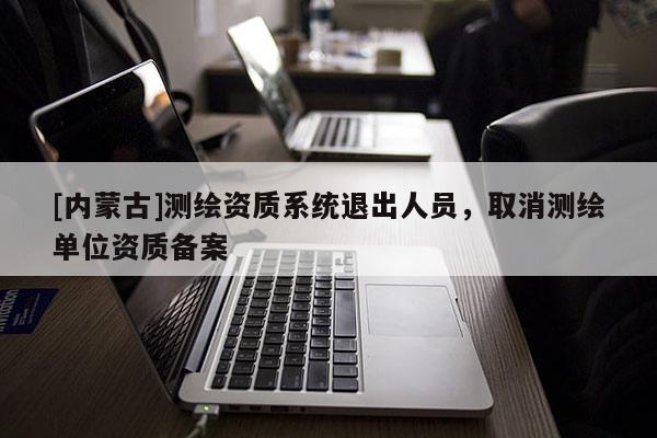 [內蒙古]測繪資質系統退出人員，取消測繪單位資質備案