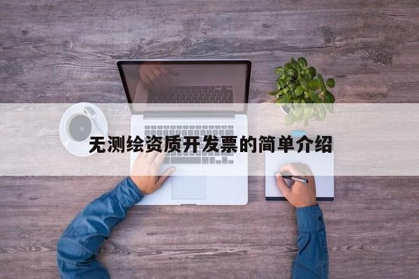 無(wú)測(cè)繪資質(zhì)開(kāi)發(fā)票的簡(jiǎn)單介紹