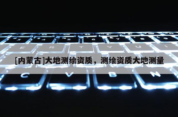 [內(nèi)蒙古]大地測(cè)繪資質(zhì)，測(cè)繪資質(zhì)大地測(cè)量