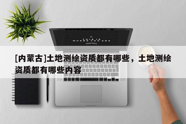 [內(nèi)蒙古]土地測繪資質(zhì)都有哪些，土地測繪資質(zhì)都有哪些內(nèi)容