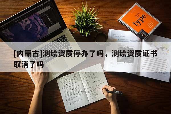 [內蒙古]測繪資質停辦了嗎，測繪資質證書取消了嗎