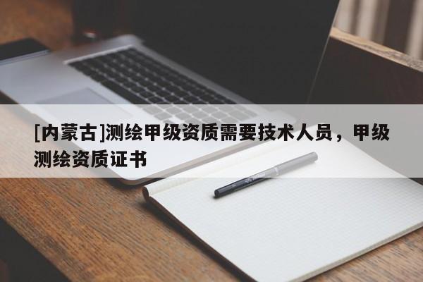 [內蒙古]測繪甲級資質需要技術人員，甲級測繪資質證書
