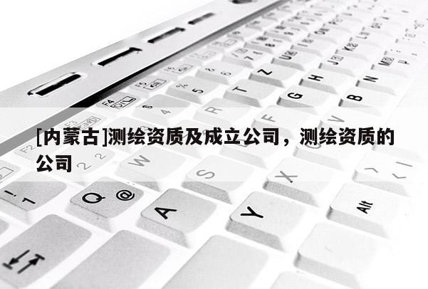 [內蒙古]測繪資質及成立公司，測繪資質的公司