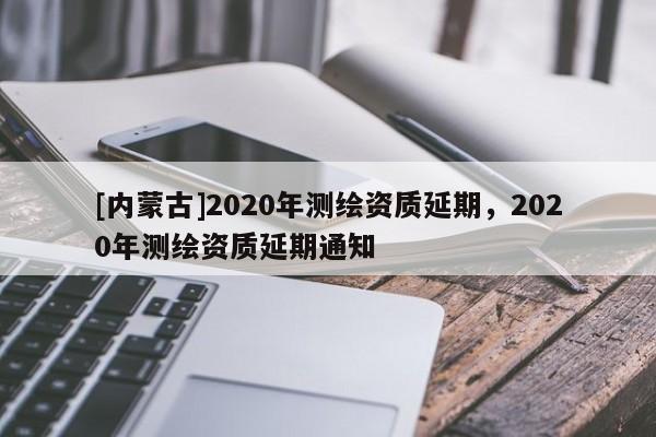 [內蒙古]2020年測繪資質延期，2020年測繪資質延期通知