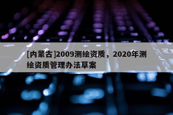 [內蒙古]2009測繪資質，2020年測繪資質管理辦法草案
