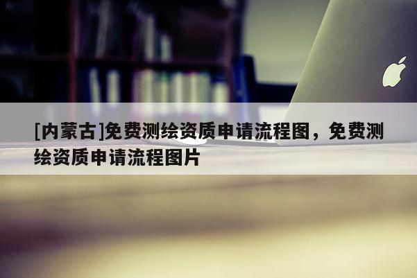 [內蒙古]免費測繪資質申請流程圖，免費測繪資質申請流程圖片