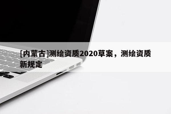 [內蒙古]測繪資質2020草案，測繪資質新規定