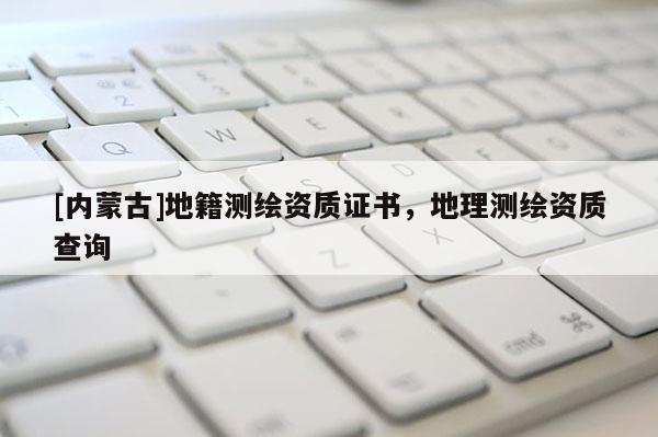 [內蒙古]地籍測繪資質證書，地理測繪資質查詢