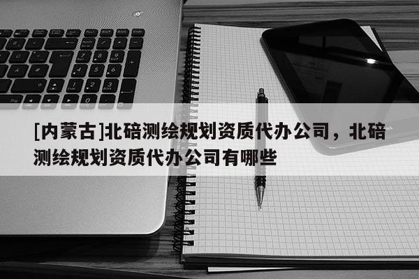 [內蒙古]北碚測繪規劃資質代辦公司，北碚測繪規劃資質代辦公司有哪些