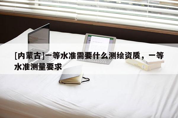 [內(nèi)蒙古]一等水準需要什么測繪資質(zhì)，一等水準測量要求