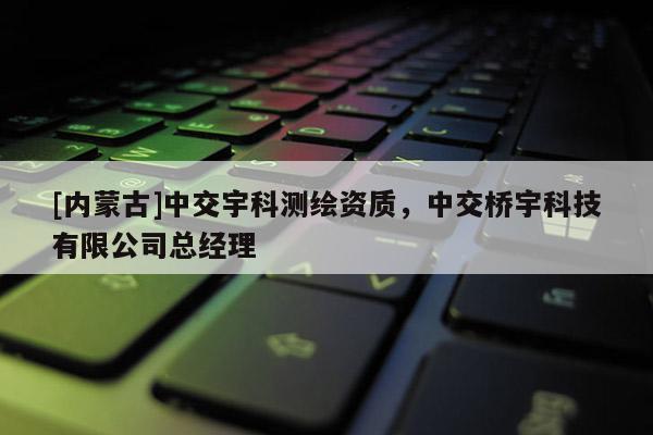 [內(nèi)蒙古]中交宇科測繪資質(zhì)，中交橋宇科技有限公司總經(jīng)理